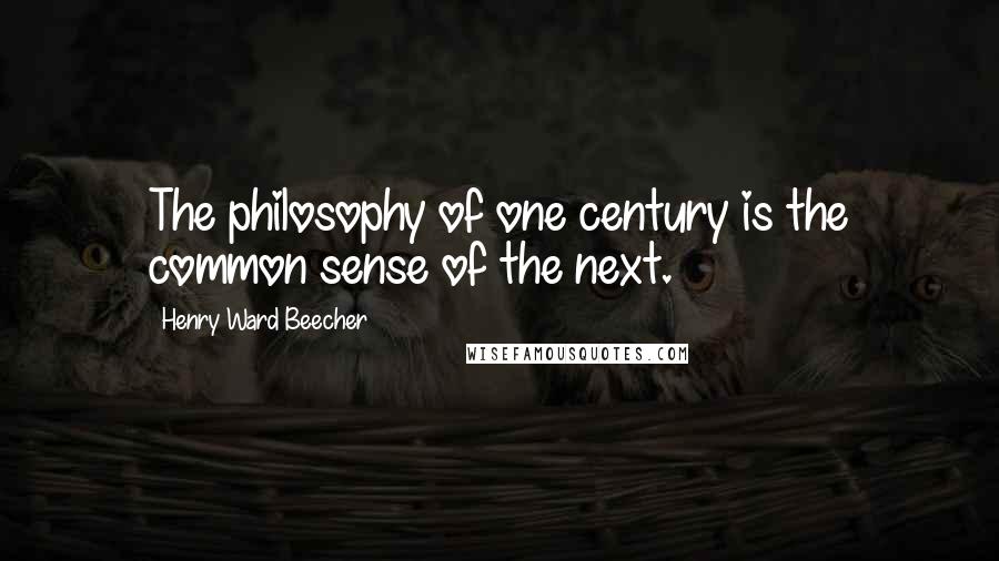 Henry Ward Beecher Quotes: The philosophy of one century is the common sense of the next.