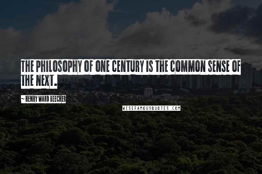 Henry Ward Beecher Quotes: The philosophy of one century is the common sense of the next.