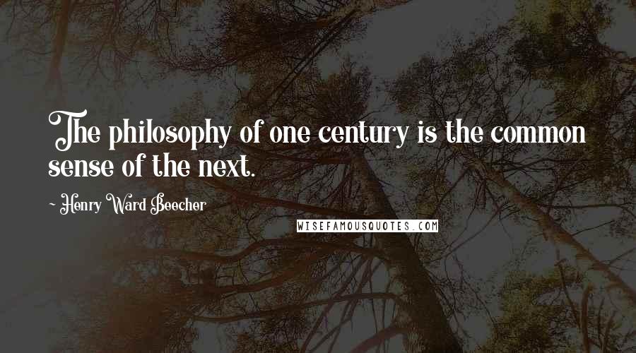Henry Ward Beecher Quotes: The philosophy of one century is the common sense of the next.