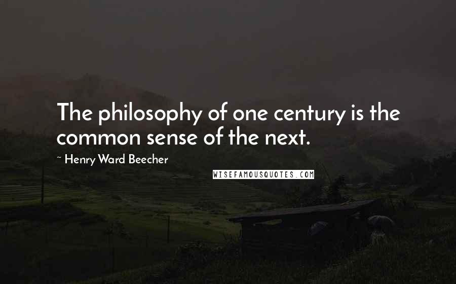 Henry Ward Beecher Quotes: The philosophy of one century is the common sense of the next.