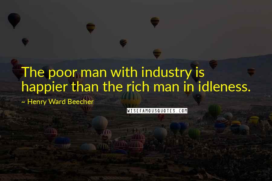 Henry Ward Beecher Quotes: The poor man with industry is happier than the rich man in idleness.