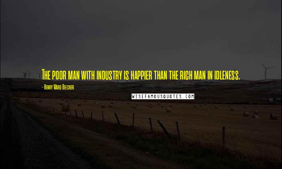 Henry Ward Beecher Quotes: The poor man with industry is happier than the rich man in idleness.