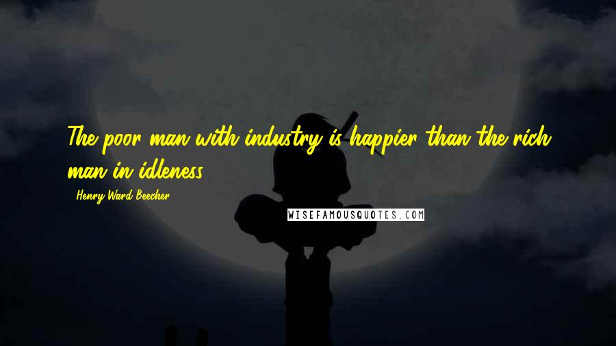 Henry Ward Beecher Quotes: The poor man with industry is happier than the rich man in idleness.