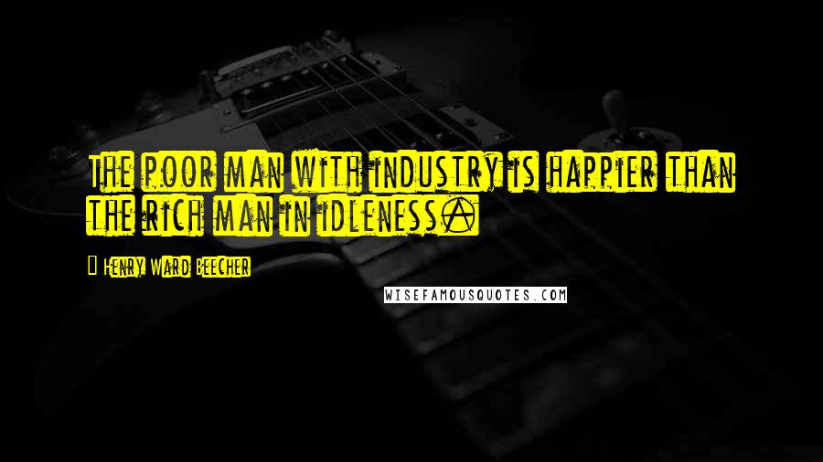 Henry Ward Beecher Quotes: The poor man with industry is happier than the rich man in idleness.