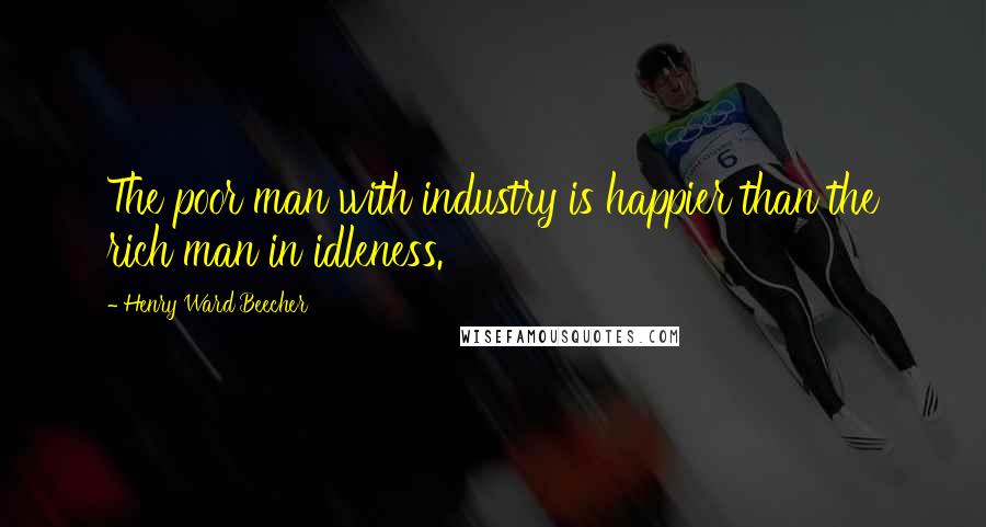 Henry Ward Beecher Quotes: The poor man with industry is happier than the rich man in idleness.
