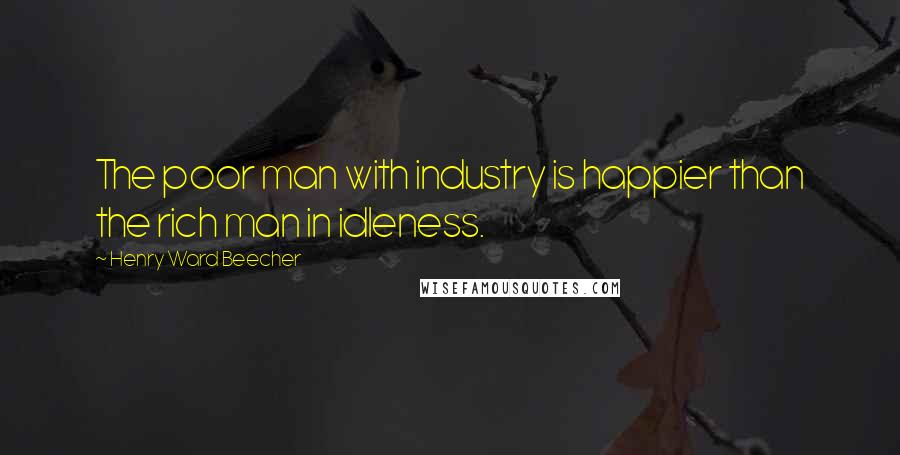 Henry Ward Beecher Quotes: The poor man with industry is happier than the rich man in idleness.