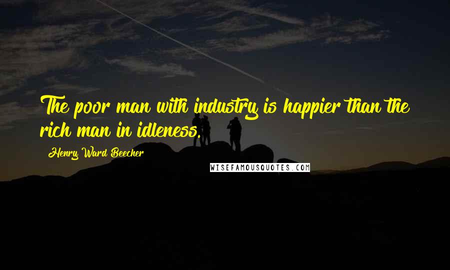 Henry Ward Beecher Quotes: The poor man with industry is happier than the rich man in idleness.