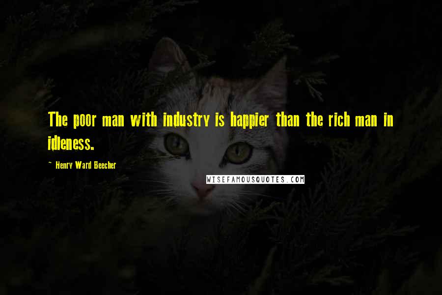 Henry Ward Beecher Quotes: The poor man with industry is happier than the rich man in idleness.