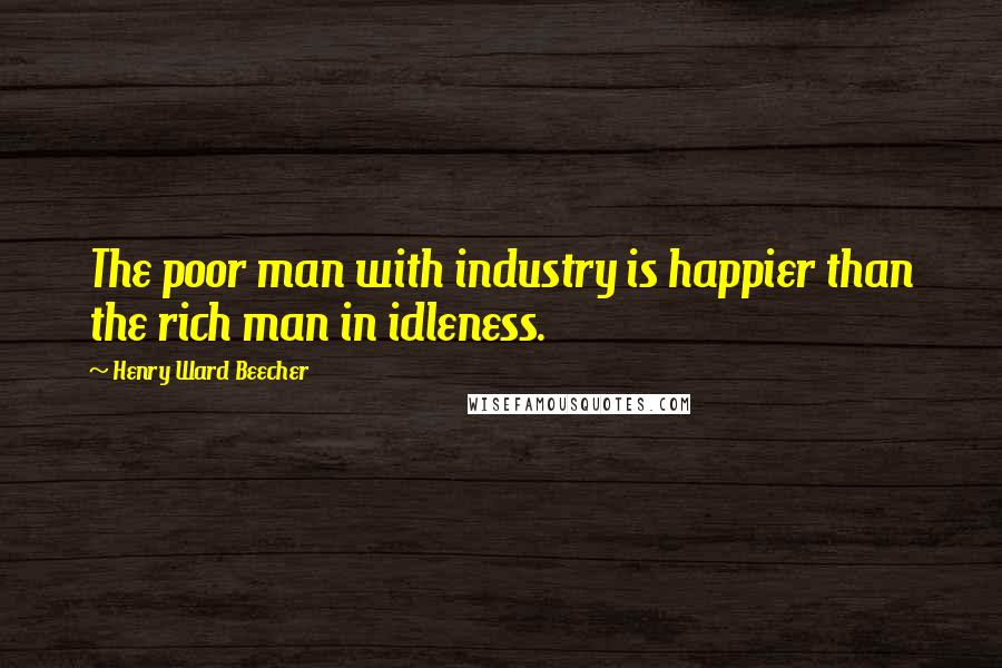 Henry Ward Beecher Quotes: The poor man with industry is happier than the rich man in idleness.