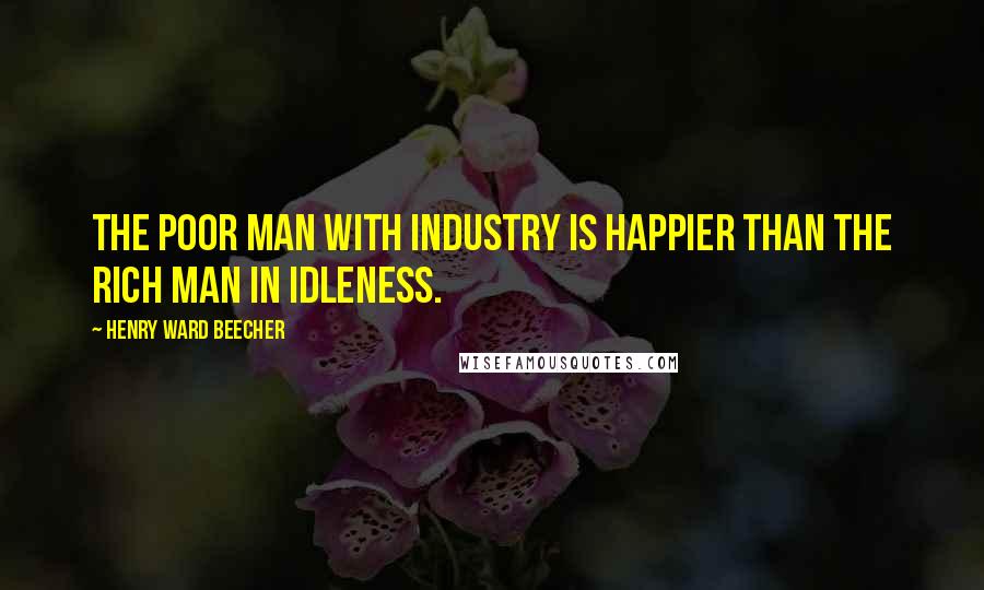 Henry Ward Beecher Quotes: The poor man with industry is happier than the rich man in idleness.