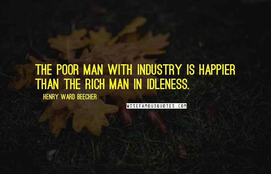 Henry Ward Beecher Quotes: The poor man with industry is happier than the rich man in idleness.