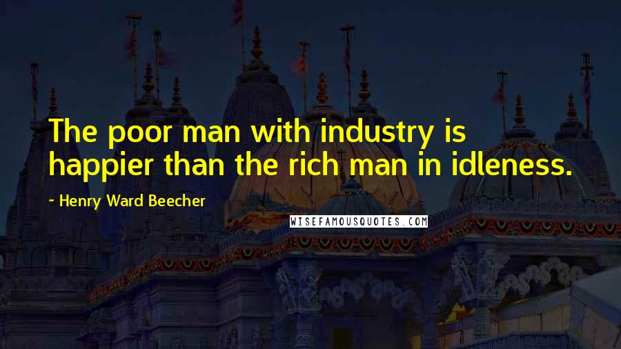 Henry Ward Beecher Quotes: The poor man with industry is happier than the rich man in idleness.