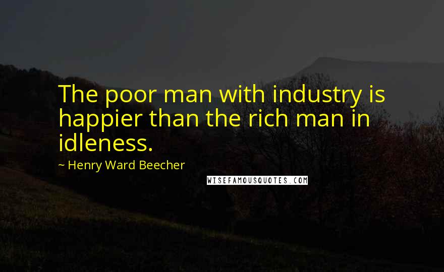 Henry Ward Beecher Quotes: The poor man with industry is happier than the rich man in idleness.