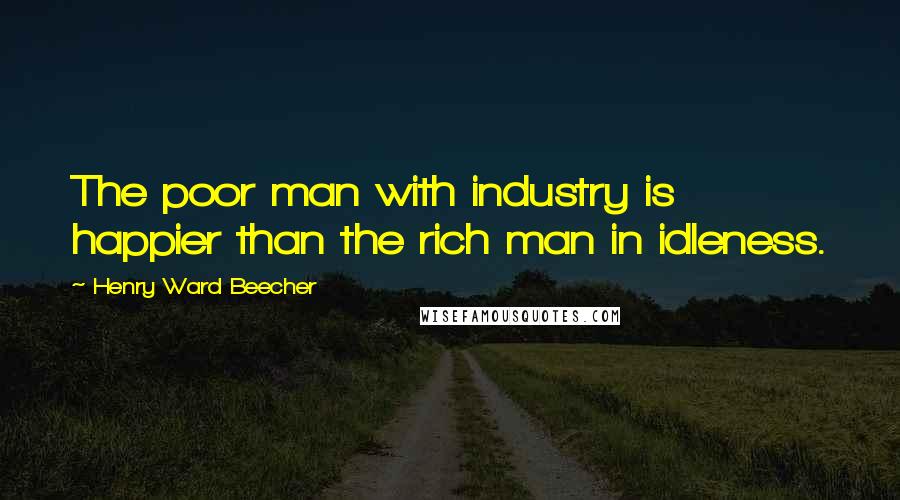 Henry Ward Beecher Quotes: The poor man with industry is happier than the rich man in idleness.