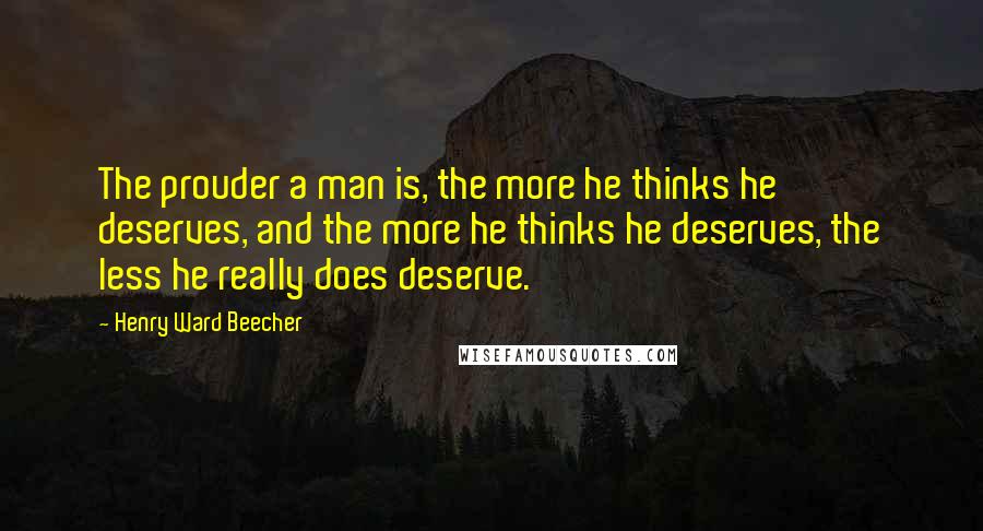 Henry Ward Beecher Quotes: The prouder a man is, the more he thinks he deserves, and the more he thinks he deserves, the less he really does deserve.