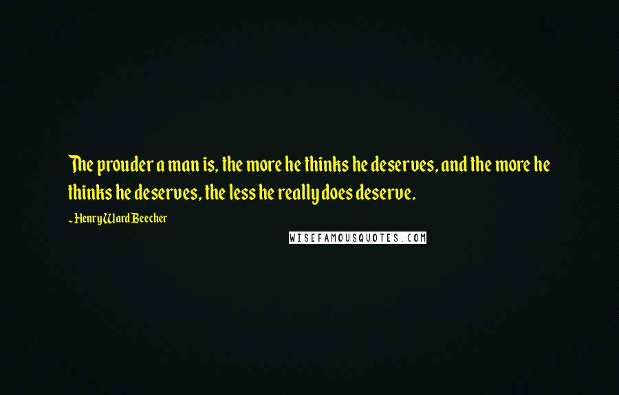 Henry Ward Beecher Quotes: The prouder a man is, the more he thinks he deserves, and the more he thinks he deserves, the less he really does deserve.