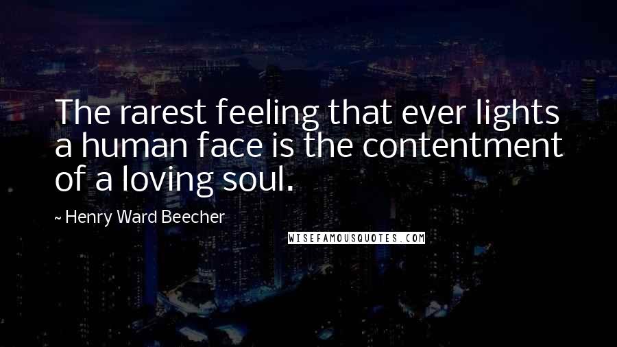 Henry Ward Beecher Quotes: The rarest feeling that ever lights a human face is the contentment of a loving soul.