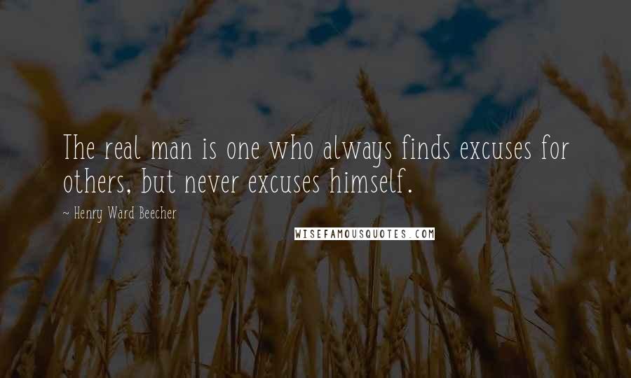 Henry Ward Beecher Quotes: The real man is one who always finds excuses for others, but never excuses himself.