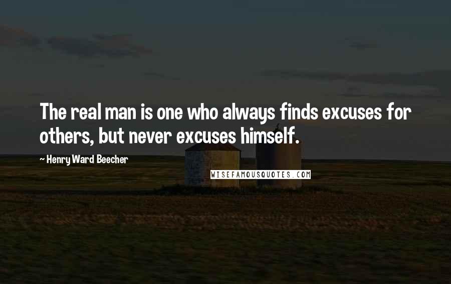 Henry Ward Beecher Quotes: The real man is one who always finds excuses for others, but never excuses himself.