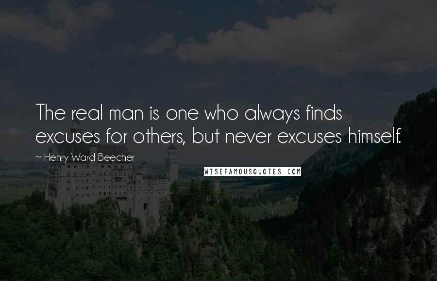 Henry Ward Beecher Quotes: The real man is one who always finds excuses for others, but never excuses himself.