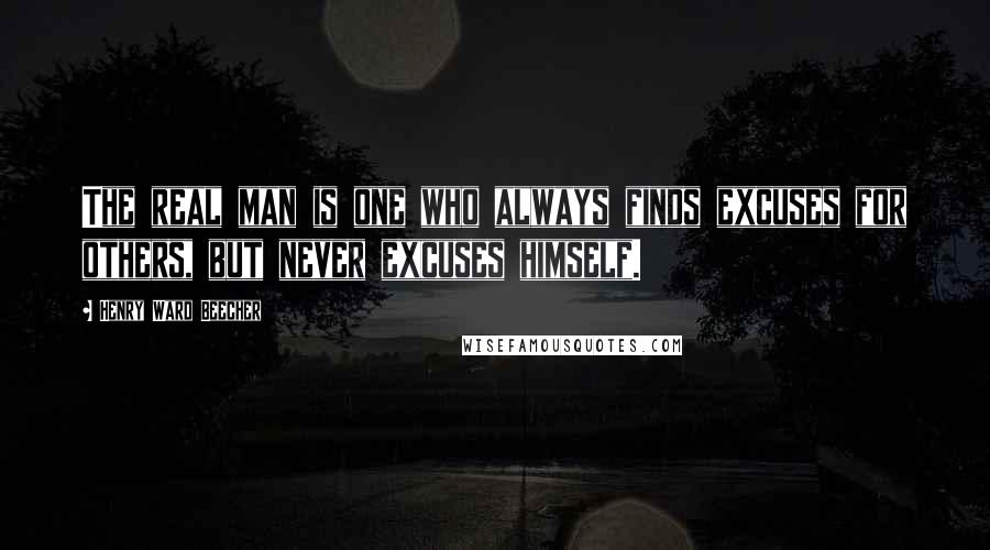 Henry Ward Beecher Quotes: The real man is one who always finds excuses for others, but never excuses himself.