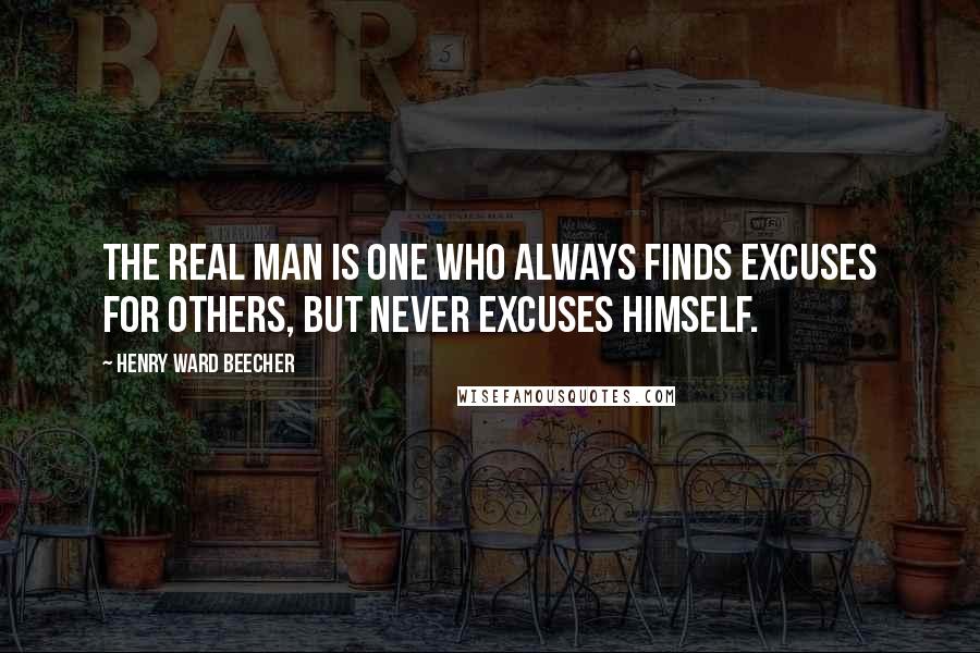 Henry Ward Beecher Quotes: The real man is one who always finds excuses for others, but never excuses himself.