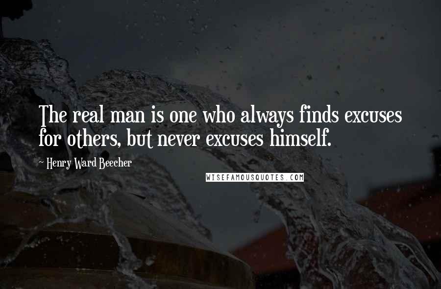 Henry Ward Beecher Quotes: The real man is one who always finds excuses for others, but never excuses himself.