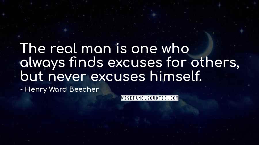 Henry Ward Beecher Quotes: The real man is one who always finds excuses for others, but never excuses himself.