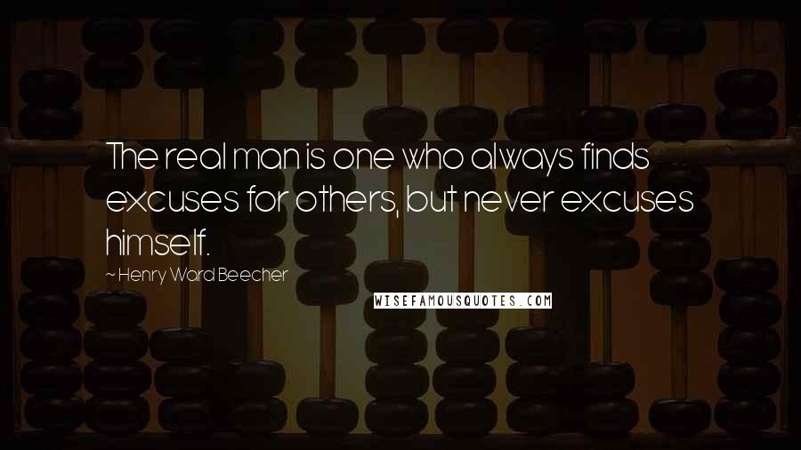 Henry Ward Beecher Quotes: The real man is one who always finds excuses for others, but never excuses himself.