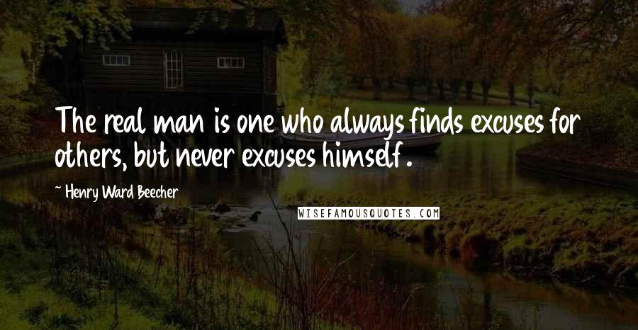 Henry Ward Beecher Quotes: The real man is one who always finds excuses for others, but never excuses himself.