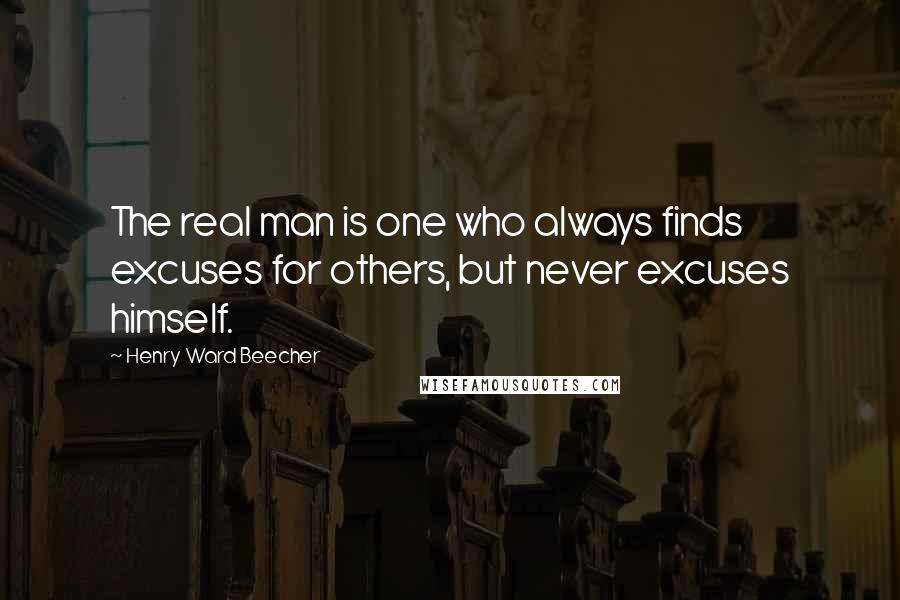 Henry Ward Beecher Quotes: The real man is one who always finds excuses for others, but never excuses himself.