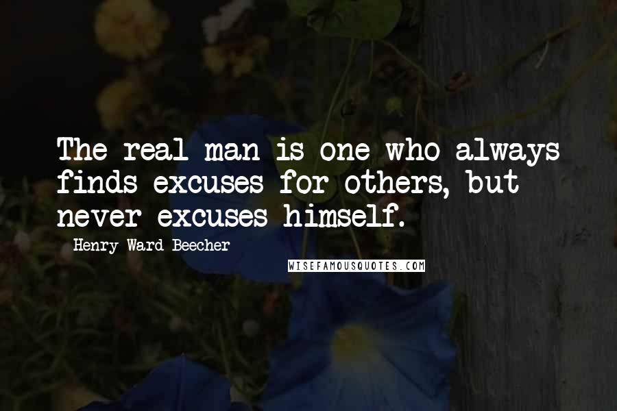 Henry Ward Beecher Quotes: The real man is one who always finds excuses for others, but never excuses himself.