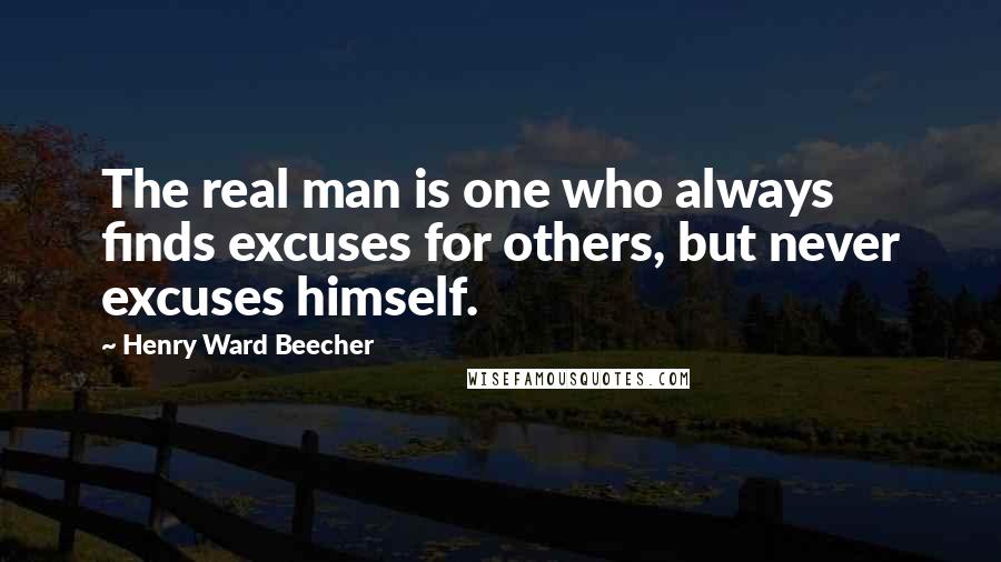 Henry Ward Beecher Quotes: The real man is one who always finds excuses for others, but never excuses himself.