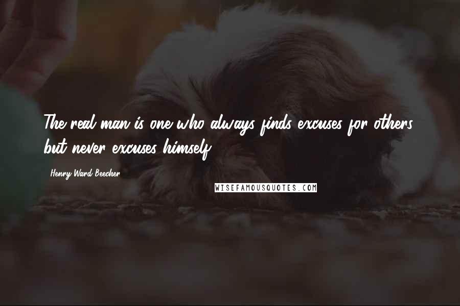 Henry Ward Beecher Quotes: The real man is one who always finds excuses for others, but never excuses himself.