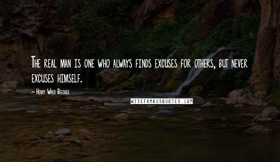 Henry Ward Beecher Quotes: The real man is one who always finds excuses for others, but never excuses himself.