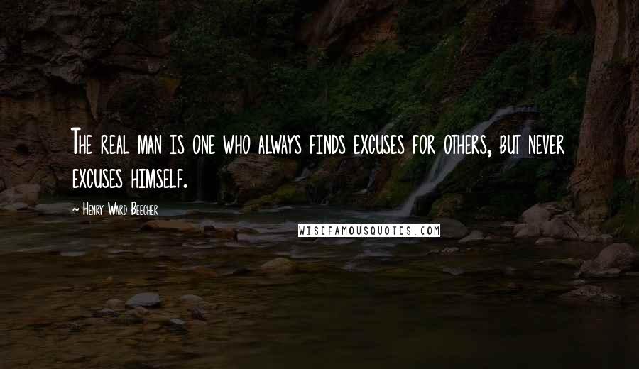 Henry Ward Beecher Quotes: The real man is one who always finds excuses for others, but never excuses himself.