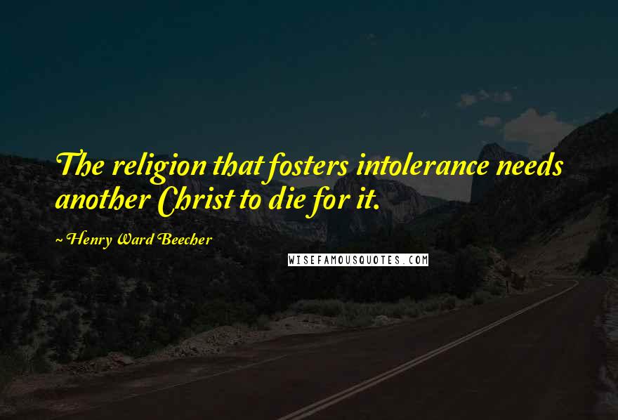 Henry Ward Beecher Quotes: The religion that fosters intolerance needs another Christ to die for it.