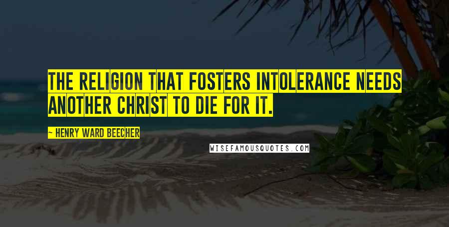 Henry Ward Beecher Quotes: The religion that fosters intolerance needs another Christ to die for it.