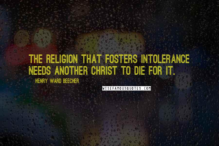 Henry Ward Beecher Quotes: The religion that fosters intolerance needs another Christ to die for it.