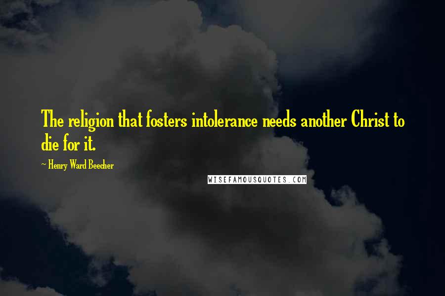 Henry Ward Beecher Quotes: The religion that fosters intolerance needs another Christ to die for it.