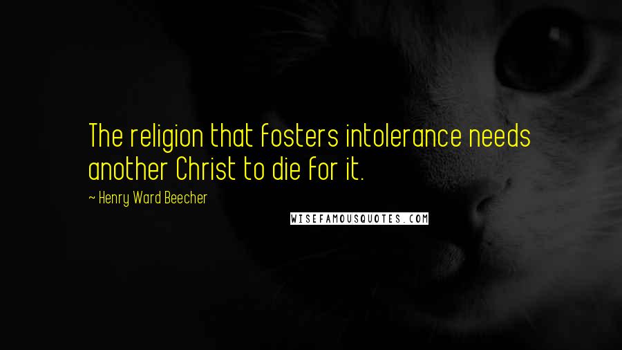Henry Ward Beecher Quotes: The religion that fosters intolerance needs another Christ to die for it.