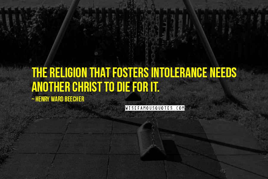 Henry Ward Beecher Quotes: The religion that fosters intolerance needs another Christ to die for it.