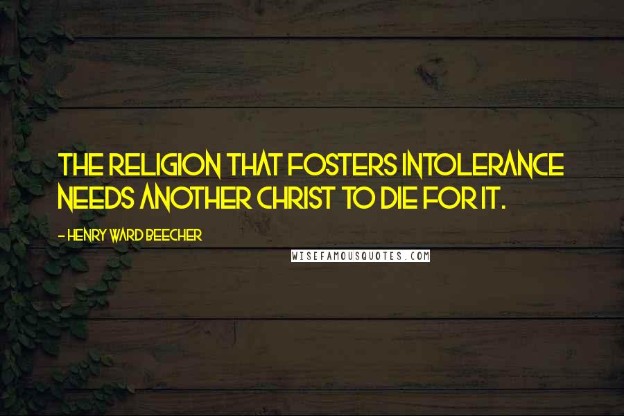 Henry Ward Beecher Quotes: The religion that fosters intolerance needs another Christ to die for it.