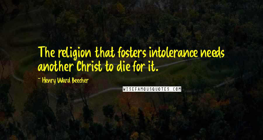 Henry Ward Beecher Quotes: The religion that fosters intolerance needs another Christ to die for it.