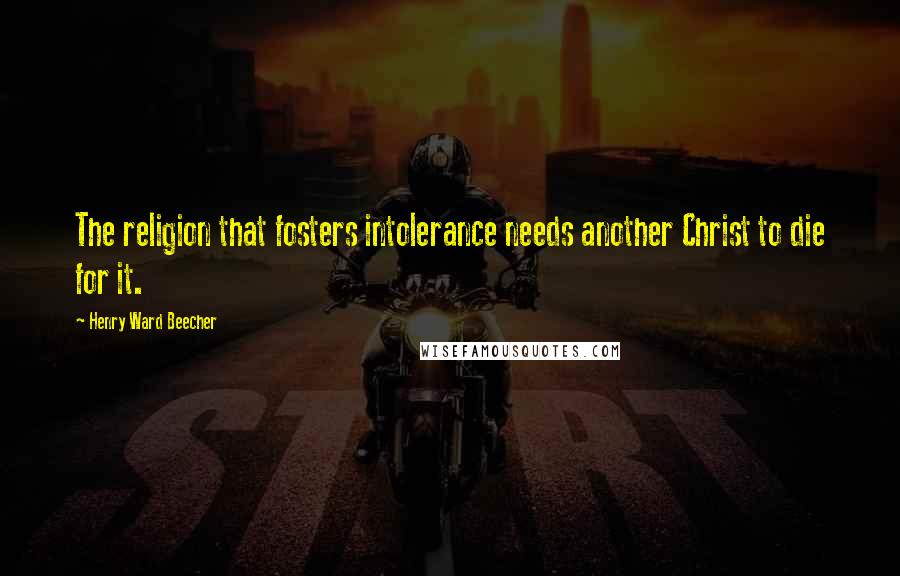 Henry Ward Beecher Quotes: The religion that fosters intolerance needs another Christ to die for it.