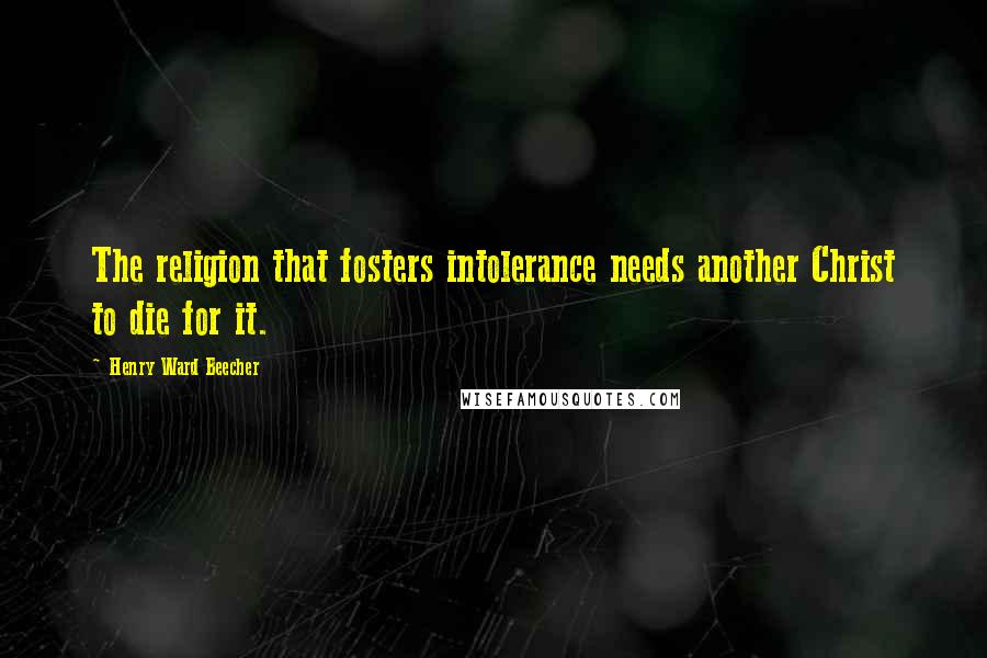 Henry Ward Beecher Quotes: The religion that fosters intolerance needs another Christ to die for it.