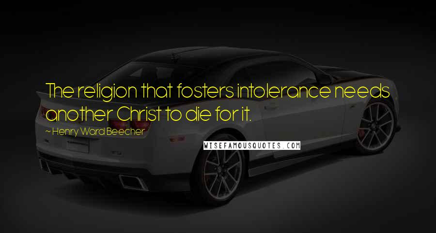 Henry Ward Beecher Quotes: The religion that fosters intolerance needs another Christ to die for it.