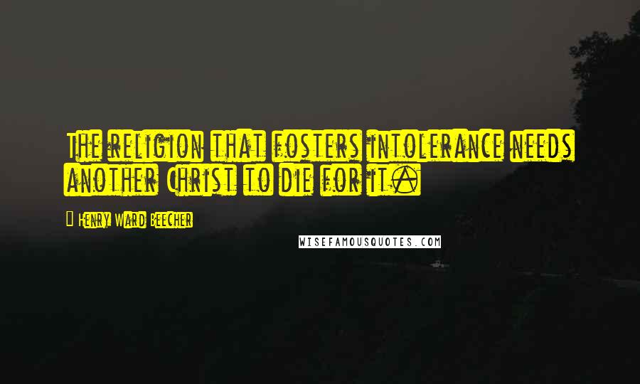 Henry Ward Beecher Quotes: The religion that fosters intolerance needs another Christ to die for it.