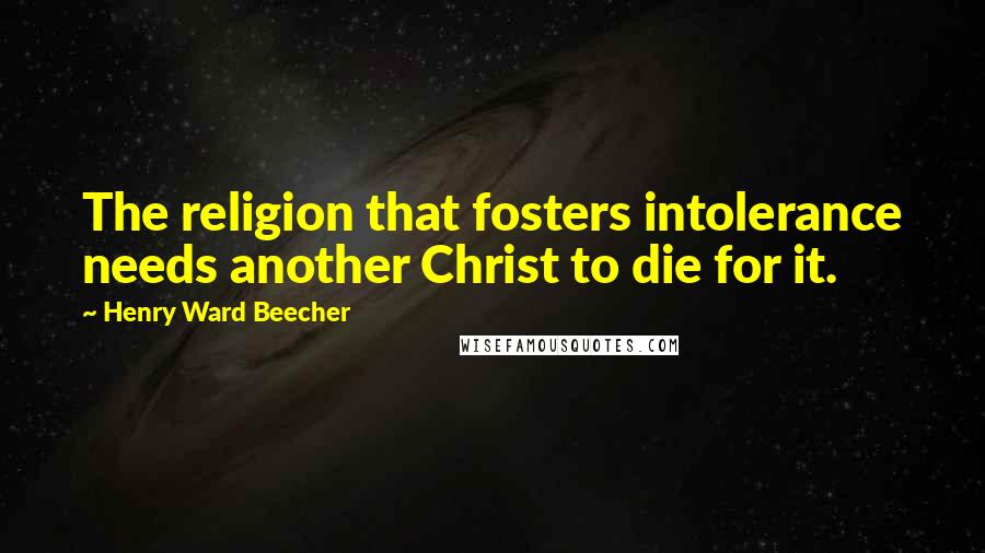 Henry Ward Beecher Quotes: The religion that fosters intolerance needs another Christ to die for it.