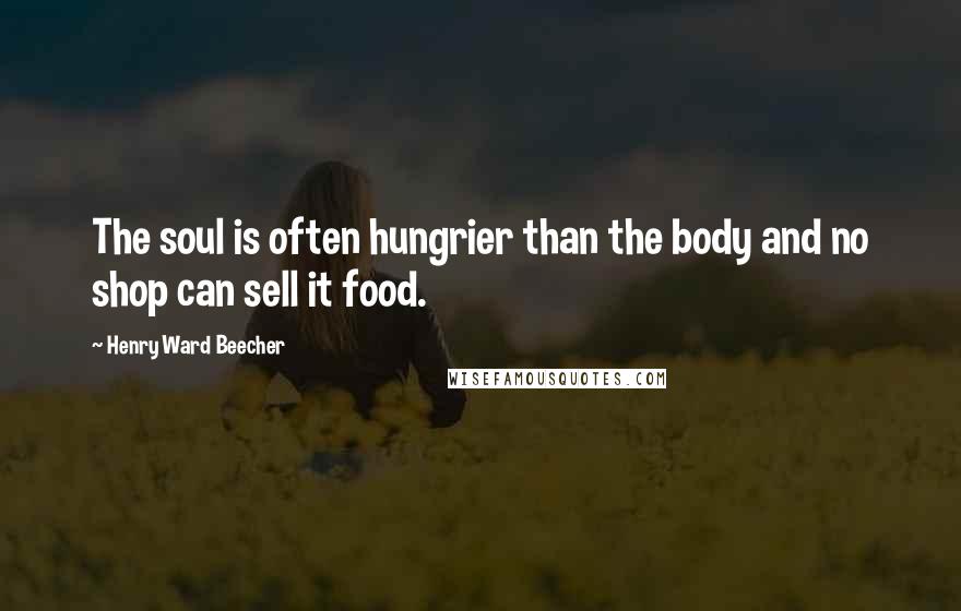 Henry Ward Beecher Quotes: The soul is often hungrier than the body and no shop can sell it food.